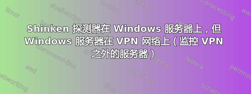 Shinken 探测器在 Windows 服务器上，但 Windows 服务器在 VPN 网络上（监控 VPN 之外的服务器）