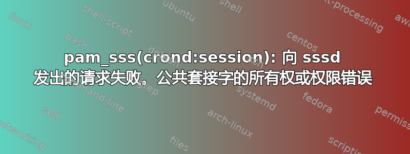 pam_sss(crond:session): 向 sssd 发出的请求失败。公共套接字的所有权或权限错误