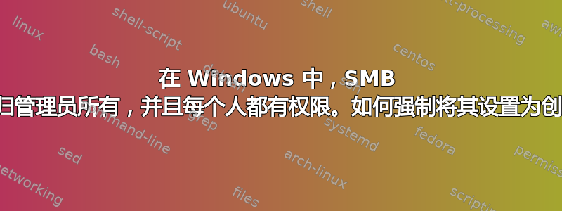 在 Windows 中，SMB 共享创建的文件归管理员所有，并且每个人都有权限。如何强制将其设置为创建文件的用户？