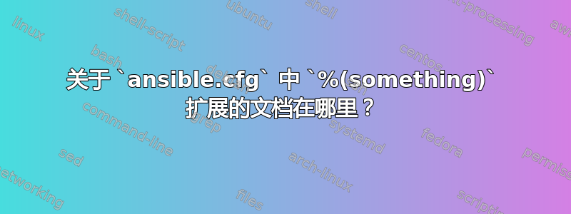 关于 `ansible.cfg` 中 `%(something)` 扩展的文档在哪里？