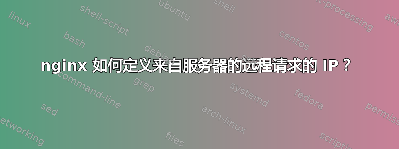 nginx 如何定义来自服务器的远程请求的 IP？