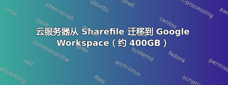 云服务器从 Sharefile 迁移到 Google Workspace（约 400GB）