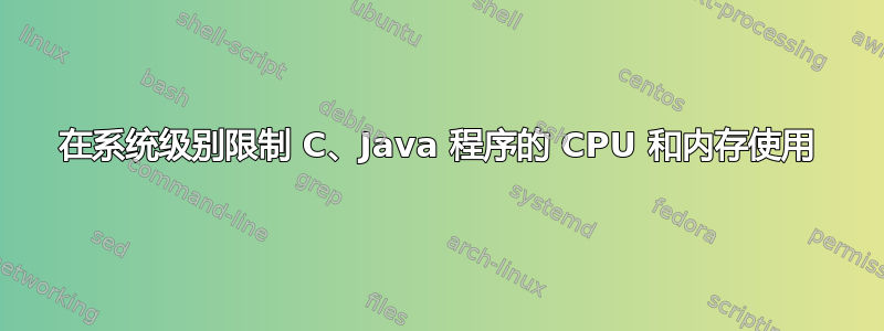 在系统级别限制 C、Java 程序的 CPU 和内存使用