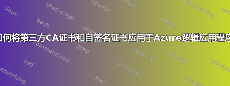 如何将第三方CA证书和自签名证书应用于Azure逻辑应用程序