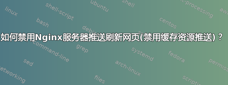 如何禁用Nginx服务器推送刷新网页(禁用缓存资源推送)？