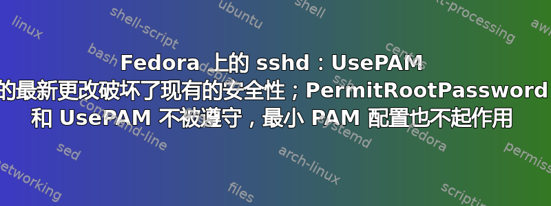 Fedora 上的 sshd：UsePAM 的最新更改破坏了现有的安全性；PermitRootPassword 和 UsePAM 不被遵守，最小 PAM 配置也不起作用