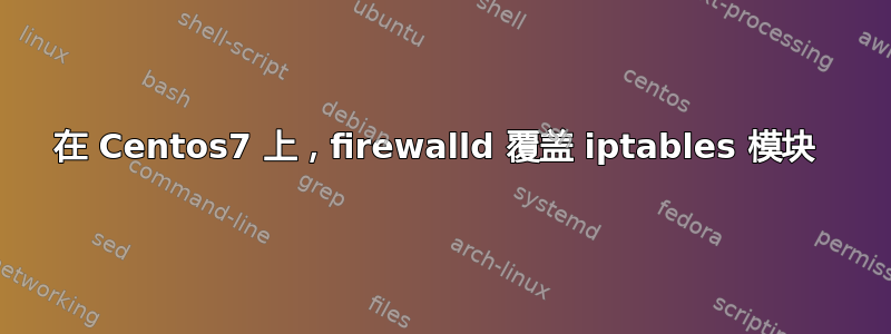 在 Centos7 上，firewalld 覆盖 iptables 模块 