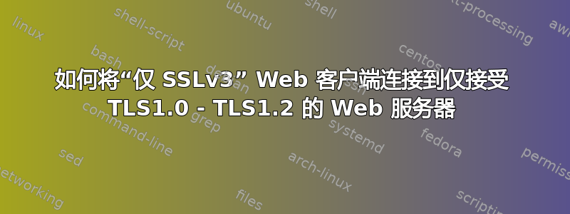 如何将“仅 SSLv3” Web 客户端连接到仅接受 TLS1.0 - TLS1.2 的 Web 服务器