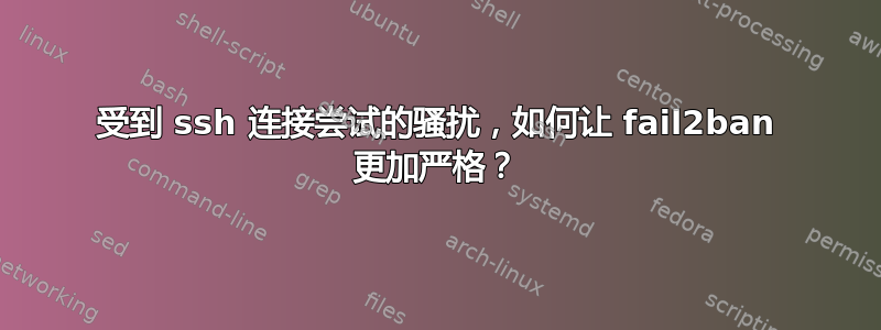 受到 ssh 连接尝试的骚扰，如何让 fail2ban 更加严格？