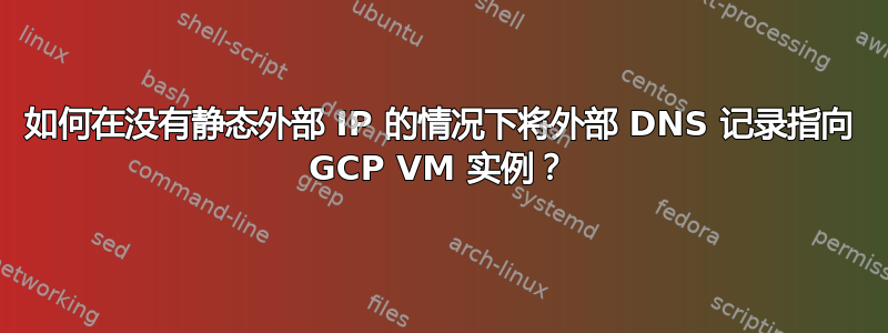 如何在没有静态外部 IP 的情况下将外部 DNS 记录指向 GCP VM 实例？