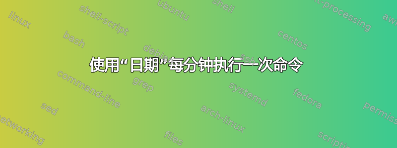 使用“日期”每分钟执行一次命令