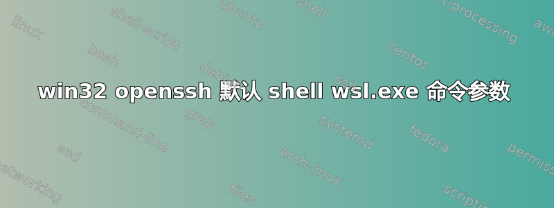 win32 openssh 默认 shell wsl.exe 命令参数