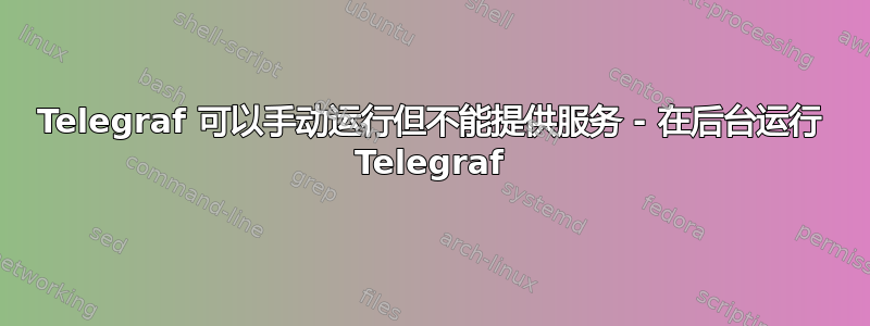 Telegraf 可以手动运行但不能提供服务 - 在后台运行 Telegraf