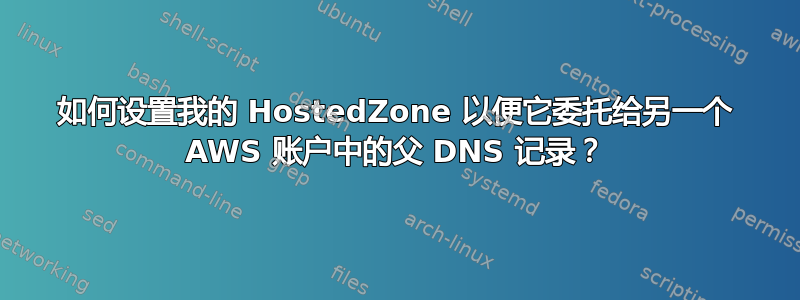 如何设置我的 HostedZone 以便它委托给另一个 AWS 账户中的父 DNS 记录？