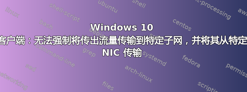 Windows 10 客户端：无法强制将传出流量传输到特定子网，并将其从特定 NIC 传输