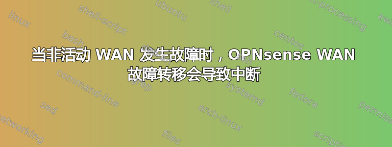 当非活动 WAN 发生故障时，OPNsense WAN 故障转移会导致中断