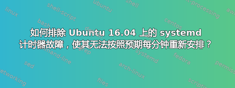 如何排除 Ubuntu 16.04 上的 systemd 计时器故障，使其无法按照预期每分钟重新安排？