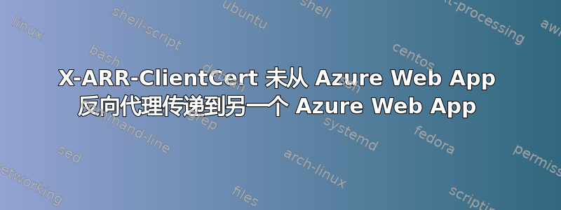 X-ARR-ClientCert 未从 Azure Web App 反向代理传递到另一个 Azure Web App