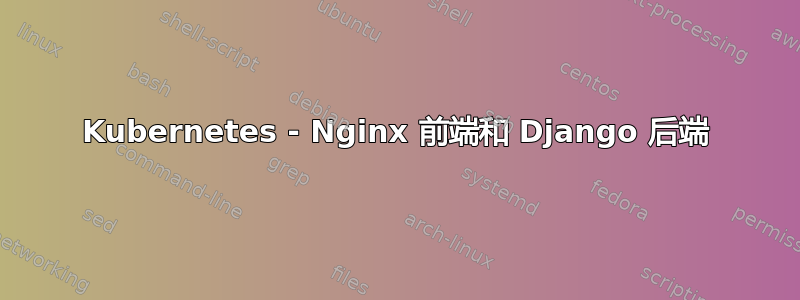 Kubernetes - Nginx 前端和 Django 后端