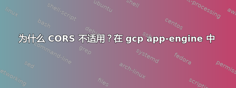 为什么 CORS 不适用？在 gcp app-engine 中