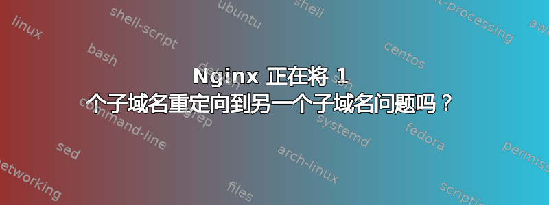 Nginx 正在将 1 个子域名重定向到另一个子域名问题吗？