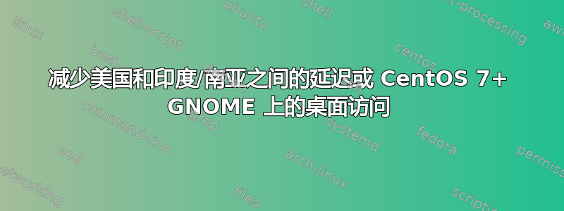 减少美国和印度/南亚之间的延迟或 CentOS 7+ GNOME 上的桌面访问