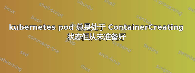 kubernetes pod 总是处于 ContainerCreating 状态但从未准备好