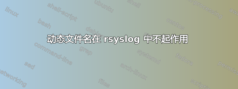 动态文件名在 rsyslog 中不起作用