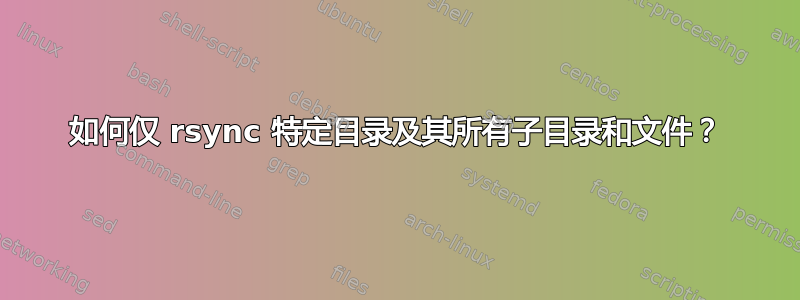 如何仅 rsync 特定目录及其所有子目录和文件？