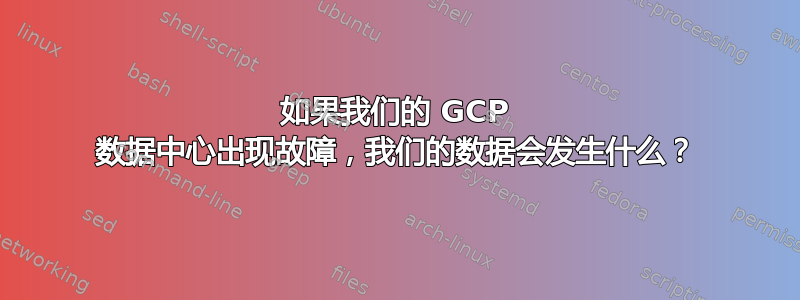 如果我们的 GCP 数据中心出现故障，我们的数据会发生什么？