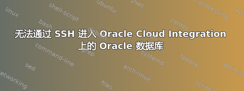 无法通过 SSH 进入 Oracle Cloud Integration 上的 Oracle 数据库