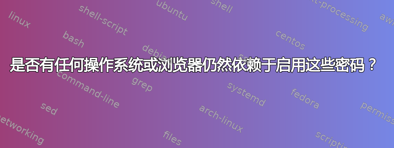 是否有任何操作系统或浏览器仍然依赖于启用这些密码？