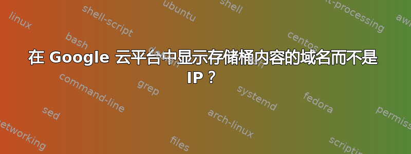 在 Google 云平台中显示存储桶内容的域名而不是 IP？