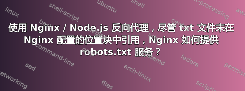 使用 Nginx / Node.js 反向代理，尽管 txt 文件未在 Nginx 配置的位置块中引用，Nginx 如何提供 robots.txt 服务？