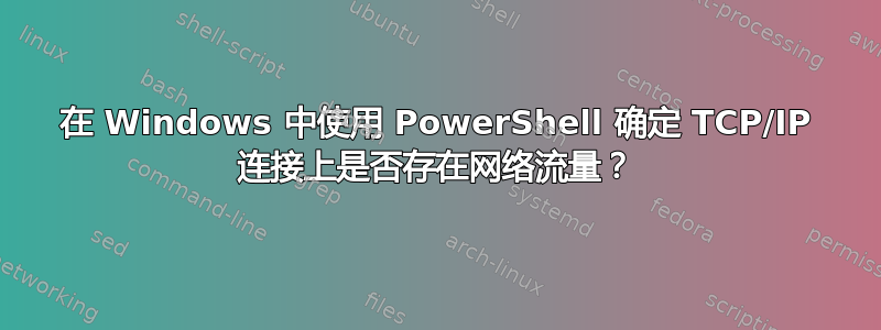 在 Windows 中使用 PowerShell 确定 TCP/IP 连接上是否存在网络流量？