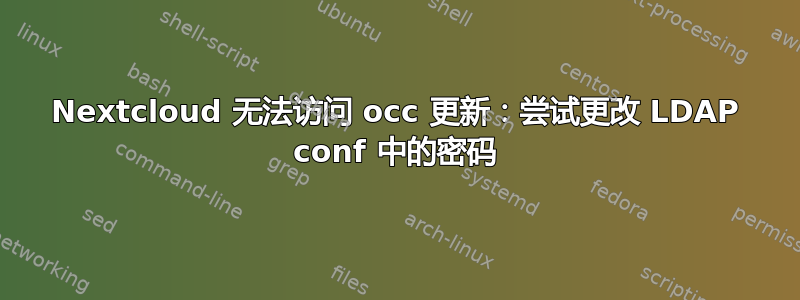 Nextcloud 无法访问 occ 更新：尝试更改 LDAP conf 中的密码