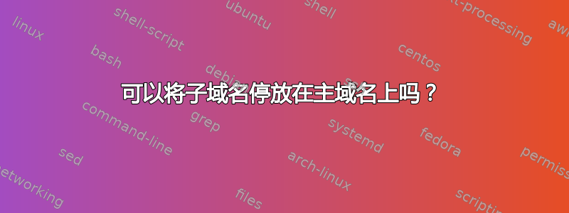 可以将子域名停放在主域名上吗？