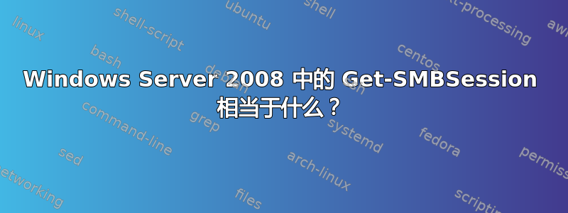 Windows Server 2008 中的 Get-SMBSession 相当于什么？