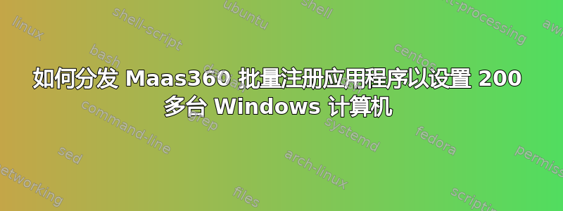 如何分发 Maas360 批量注册应用程序以设置 200 多台 Windows 计算机