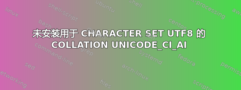 未安装用于 CHARACTER SET UTF8 的 COLLATION UNICODE_CI_AI