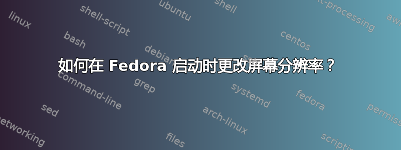 如何在 Fedora 启动时更改屏幕分辨率？