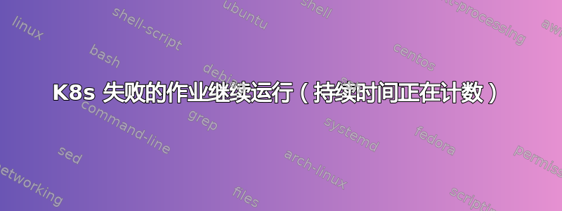 K8s 失败的作业继续运行（持续时间正在计数）