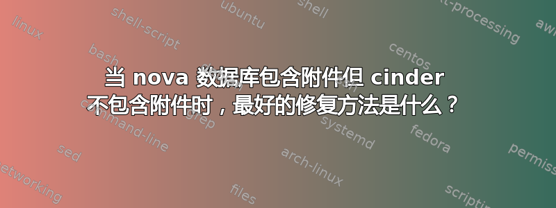 当 nova 数据库包含附件但 cinder 不包含附件时，最好的修复方法是什么？