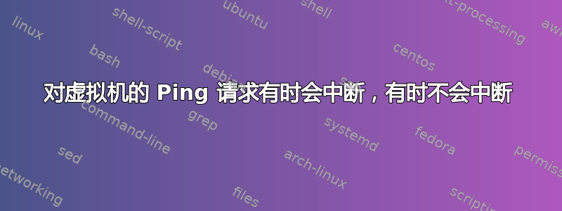 对虚拟机的 Ping 请求有时会中断，有时不会中断