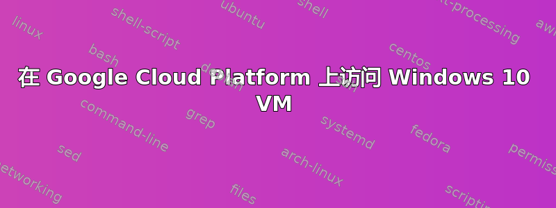 在 Google Cloud Platform 上访问 Windows 10 VM