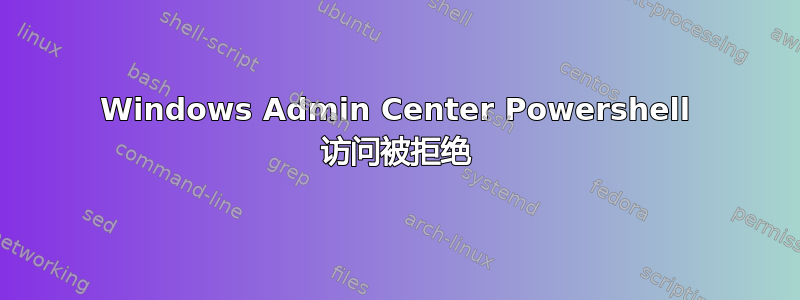 Windows Admin Center Powershell 访问被拒绝