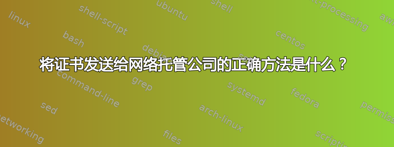 将证书发送给网络托管公司的正确方法是什么？