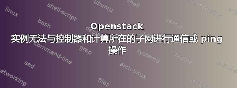 Openstack 实例无法与控制器和计算所在的子网进行通信或 ping 操作