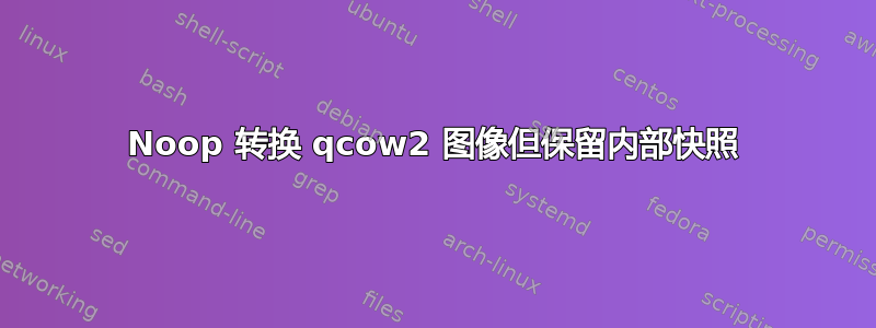 Noop 转换 qcow2 图像但保留内部快照