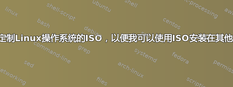 如何构建定制Linux操作系统的ISO，以便我可以使用ISO安装在其他系统上？